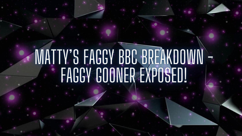 Goddess Misha Goldy: Matty’s Faggy BBC Breakdown - Faggy Gooner Exposed!